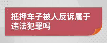 抵押車子被人反訴屬于違法犯罪嗎