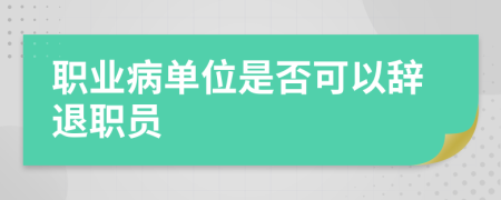 職業(yè)病單位是否可以辭退職員