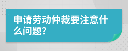 申請(qǐng)勞動(dòng)仲裁要注意什么問(wèn)題？
