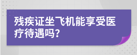殘疾證坐飛機(jī)能享受醫(yī)療待遇嗎？