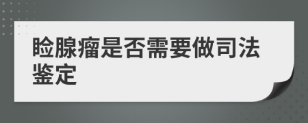 瞼腺瘤是否需要做司法鑒定