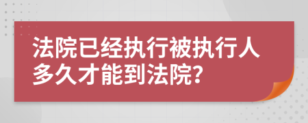 法院已經(jīng)執(zhí)行被執(zhí)行人多久才能到法院？