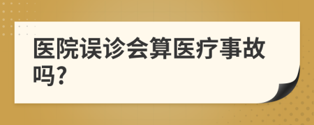 醫(yī)院誤診會算醫(yī)療事故嗎?