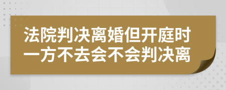 法院判決離婚但開庭時一方不去會不會判決離