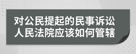 對公民提起的民事訴訟人民法院應(yīng)該如何管轄