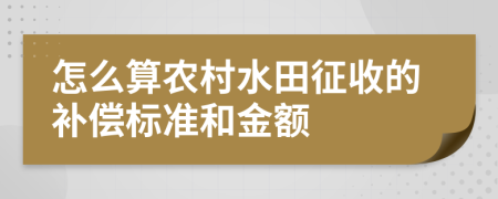 怎么算農(nóng)村水田征收的補償標準和金額