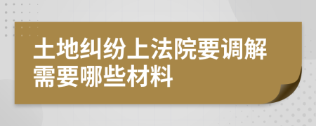 土地糾紛上法院要調(diào)解需要哪些材料