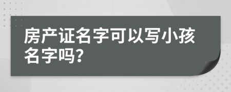 房產(chǎn)證名字可以寫小孩名字嗎？