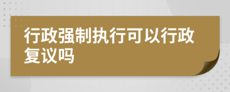 行政強(qiáng)制執(zhí)行可以行政復(fù)議嗎