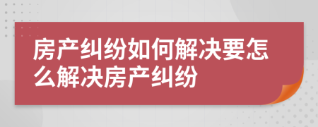 房產(chǎn)糾紛如何解決要怎么解決房產(chǎn)糾紛