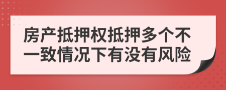 房產(chǎn)抵押權(quán)抵押多個(gè)不一致情況下有沒有風(fēng)險(xiǎn)
