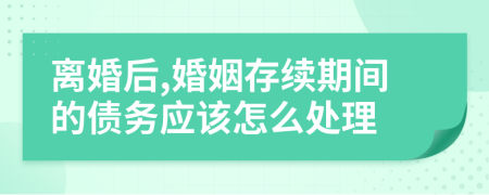 離婚后,婚姻存續(xù)期間的債務(wù)應(yīng)該怎么處理