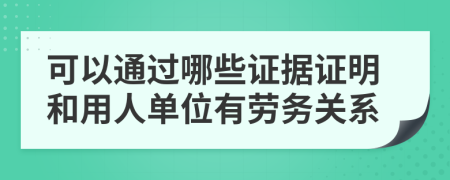 可以通過哪些證據(jù)證明和用人單位有勞務關系