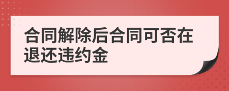 合同解除后合同可否在退還違約金