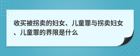 收買被拐賣的婦女、兒童罪與拐賣婦女、兒童罪的界限是什么