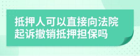 抵押人可以直接向法院起訴撤銷(xiāo)抵押擔(dān)保嗎