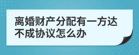 離婚財(cái)產(chǎn)分配有一方達(dá)不成協(xié)議怎么辦