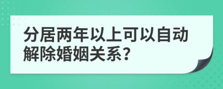 分居兩年以上可以自動(dòng)解除婚姻關(guān)系？