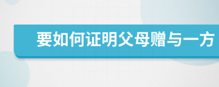 要如何證明父母贈(zèng)與一方