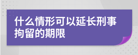 什么情形可以延長刑事拘留的期限