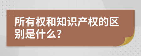 所有權(quán)和知識(shí)產(chǎn)權(quán)的區(qū)別是什么？
