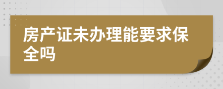 房產(chǎn)證未辦理能要求保全嗎