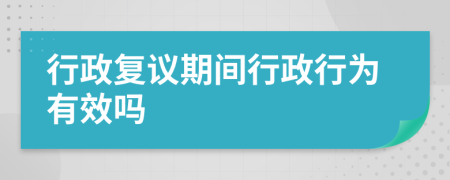 行政復(fù)議期間行政行為有效嗎