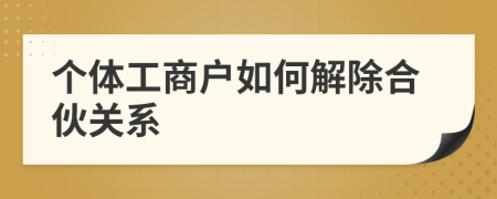 個(gè)體工商戶如何解除合伙關(guān)系