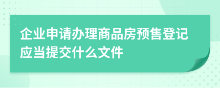 企業(yè)申請(qǐng)辦理商品房預(yù)售登記應(yīng)當(dāng)提交什么文件