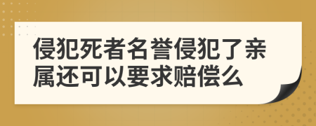 侵犯死者名譽侵犯了親屬還可以要求賠償么