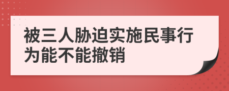 被三人脅迫實施民事行為能不能撤銷