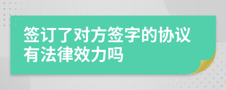 簽訂了對(duì)方簽字的協(xié)議有法律效力嗎