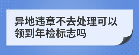異地違章不去處理可以領(lǐng)到年檢標(biāo)志嗎