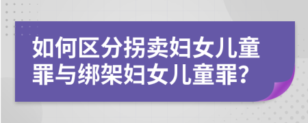 如何區(qū)分拐賣婦女兒童罪與綁架婦女兒童罪?