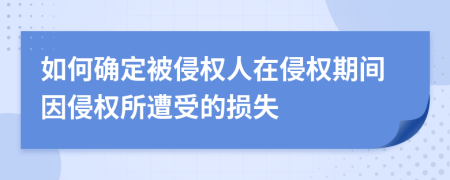 如何確定被侵權(quán)人在侵權(quán)期間因侵權(quán)所遭受的損失