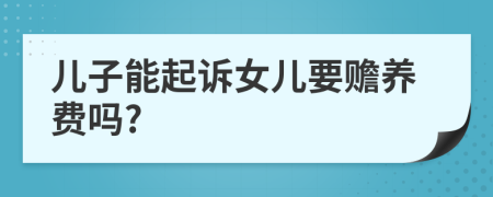 兒子能起訴女兒要贍養(yǎng)費嗎?