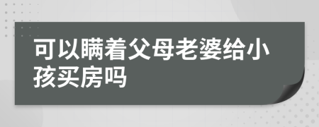 可以瞞著父母老婆給小孩買房嗎
