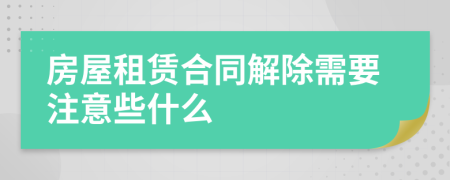 房屋租賃合同解除需要注意些什么
