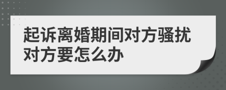 起訴離婚期間對(duì)方騷擾對(duì)方要怎么辦