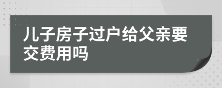 兒子房子過戶給父親要交費用嗎