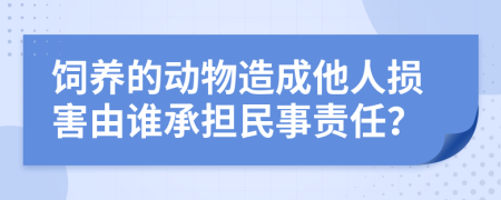 飼養(yǎng)的動(dòng)物造成他人損害由誰(shuí)承擔(dān)民事責(zé)任？