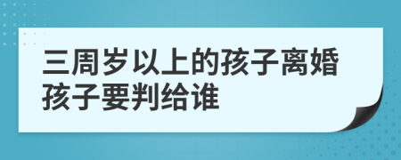 三周歲以上的孩子離婚孩子要判給誰(shuí)