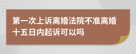 第一次上訴離婚法院不準(zhǔn)離婚十五日內(nèi)起訴可以嗎