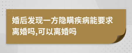 婚后發(fā)現(xiàn)一方隱瞞疾病能要求離婚嗎,可以離婚嗎