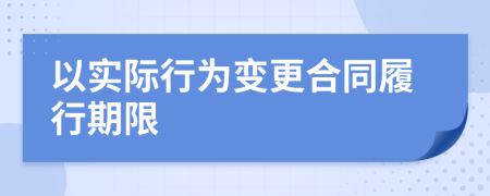 以實(shí)際行為變更合同履行期限