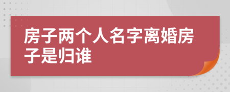 房子兩個人名字離婚房子是歸誰