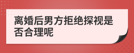 離婚后男方拒絕探視是否合理呢