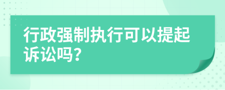 行政強(qiáng)制執(zhí)行可以提起訴訟嗎？
