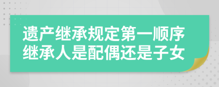 遺產(chǎn)繼承規(guī)定第一順序繼承人是配偶還是子女