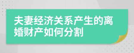夫妻經(jīng)濟(jì)關(guān)系產(chǎn)生的離婚財(cái)產(chǎn)如何分割